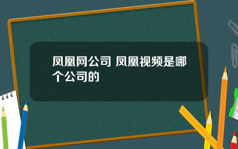 凤凰网公司 凤凰视频是哪个公司的